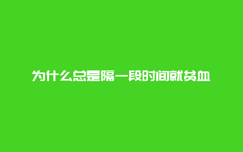 为什么总是隔一段时间就贫血_http://www.365jiazheng.com_健康护理_第1张