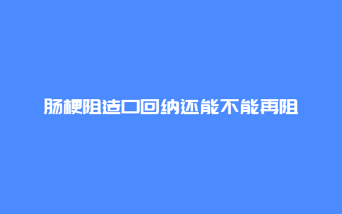 肠梗阻造口回纳还能不能再阻_http://www.365jiazheng.com_健康护理_第1张