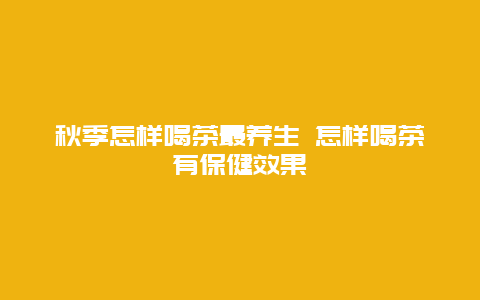 秋季怎样喝茶最养生 怎样喝茶有保健效果_http://www.365jiazheng.com_健康护理_第1张