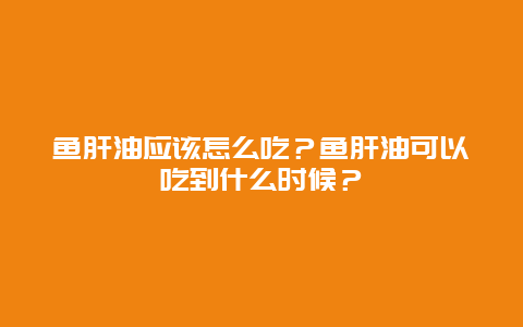 鱼肝油应该怎么吃？鱼肝油可以吃到什么时候？