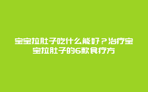 宝宝拉肚子吃什么能好？治疗宝宝拉肚子的6款食疗方