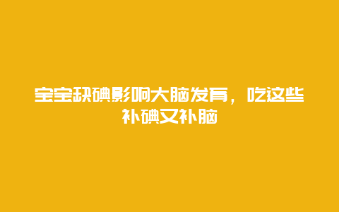 宝宝缺碘影响大脑发育，吃这些补碘又补脑