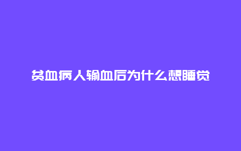 贫血病人输血后为什么想睡觉_http://www.365jiazheng.com_健康护理_第1张