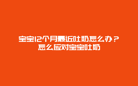 宝宝12个月最近吐奶怎么办？怎么应对宝宝吐奶