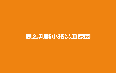 怎么判断小孩贫血原因_http://www.365jiazheng.com_健康护理_第1张