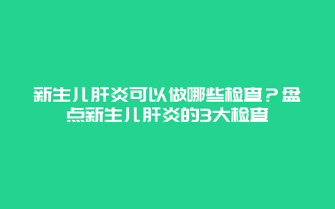 新生儿肝炎可以做哪些检查？盘点新生儿肝炎的3大检查