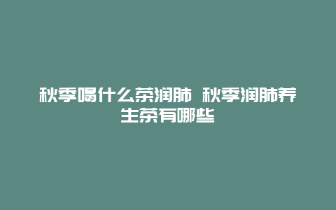 秋季喝什么茶润肺 秋季润肺养生茶有哪些_http://www.365jiazheng.com_健康护理_第1张