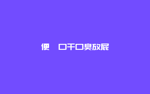 便溏口干口臭放屁_http://www.365jiazheng.com_健康护理_第1张