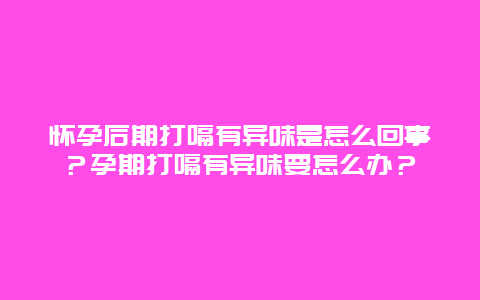 怀孕后期打嗝有异味是怎么回事？孕期打嗝有异味要怎么办？