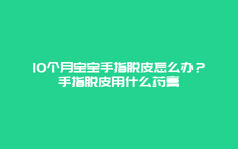 10个月宝宝手指脱皮怎么办？手指脱皮用什么药膏