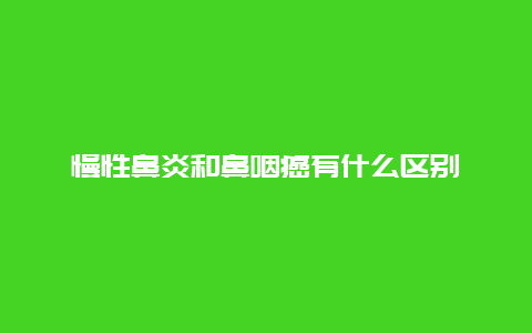 慢性鼻炎和鼻咽癌有什么区别_http://www.365jiazheng.com_健康护理_第1张