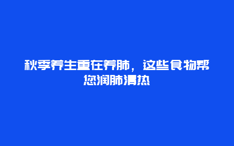 秋季养生重在养肺，这些食物帮您润肺清热_http://www.365jiazheng.com_健康护理_第1张