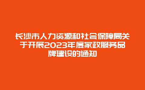 长沙市人力资源和社会保障局关于开展2023年度家政服务品牌建设的通知_http://www.365jiazheng.com_长沙家政_第1张