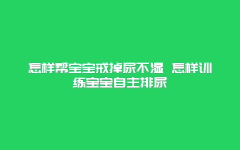 怎样帮宝宝戒掉尿不湿 怎样训练宝宝自主排尿