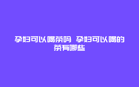 孕妇可以喝茶吗 孕妇可以喝的茶有哪些