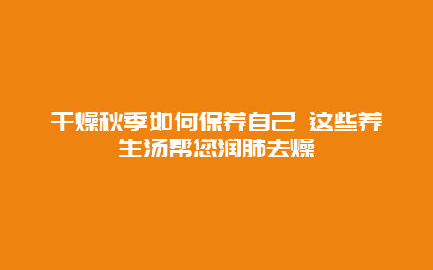 干燥秋季如何保养自己 这些养生汤帮您润肺去燥_http://www.365jiazheng.com_健康护理_第1张