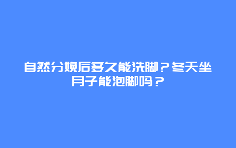 自然分娩后多久能洗脚？冬天坐月子能泡脚吗？