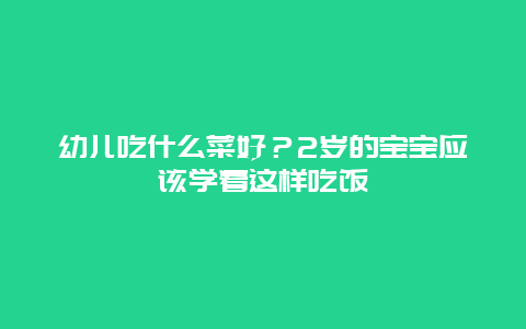 幼儿吃什么菜好？2岁的宝宝应该学着这样吃饭