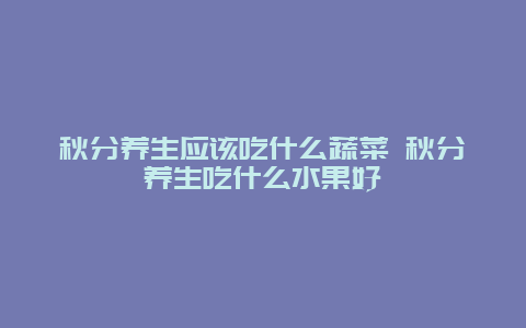 秋分养生应该吃什么蔬菜 秋分养生吃什么水果好