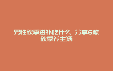 男性秋季进补吃什么 分享6款秋季养生汤_http://www.365jiazheng.com_健康护理_第1张