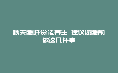 秋天睡好觉能养生 建议您睡前做这几件事_http://www.365jiazheng.com_健康护理_第1张