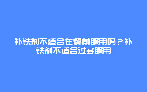 补铁剂不适合在餐前服用吗？补铁剂不适合过多服用