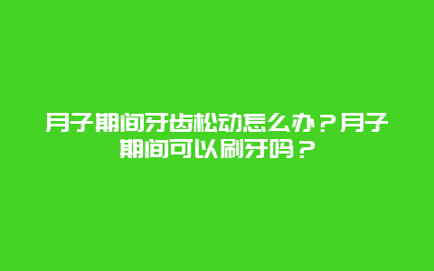 月子期间牙齿松动怎么办？月子期间可以刷牙吗？