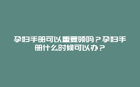 孕妇手册可以重复领吗？孕妇手册什么时候可以办？