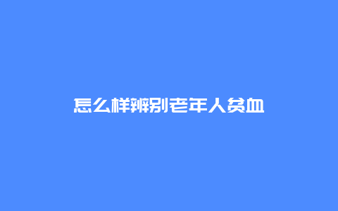 怎么样辨别老年人贫血_http://www.365jiazheng.com_健康护理_第1张