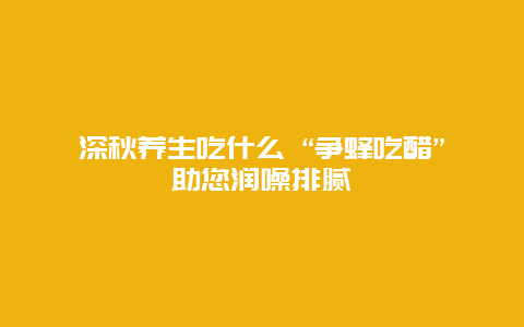 深秋养生吃什么 “争蜂吃醋”助您润噪排腻_http://www.365jiazheng.com_健康护理_第1张