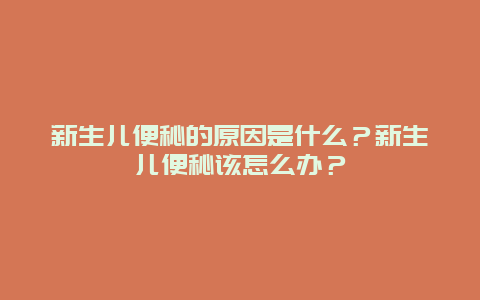 新生儿便秘的原因是什么？新生儿便秘该怎么办？