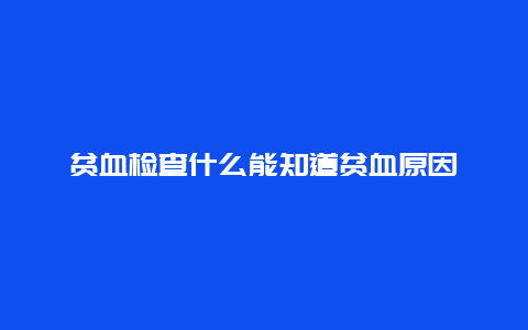 贫血检查什么能知道贫血原因_http://www.365jiazheng.com_健康护理_第1张