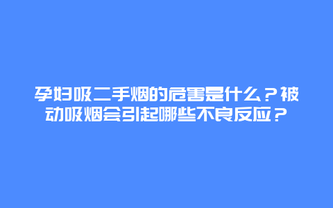 孕妇吸二手烟的危害是什么？被动吸烟会引起哪些不良反应？