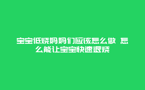 宝宝低烧妈妈们应该怎么做 怎么能让宝宝快速退烧