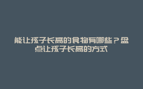 能让孩子长高的食物有哪些？盘点让孩子长高的方式