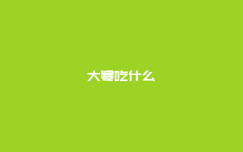 大寒吃什么_http://www.365jiazheng.com_健康护理_第1张