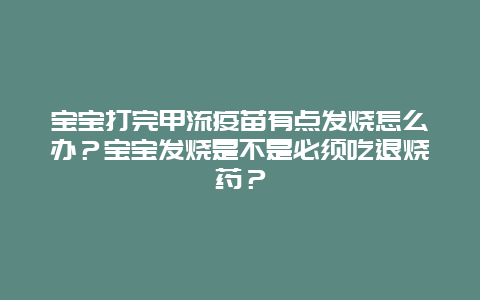 宝宝打完甲流疫苗有点发烧怎么办？宝宝发烧是不是必须吃退烧药？