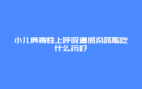 小儿病毒性上呼吸道感染咳嗽吃什么药好_http://www.365jiazheng.com_健康护理_第1张