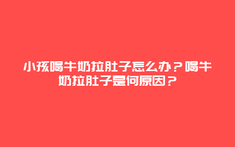 小孩喝牛奶拉肚子怎么办？喝牛奶拉肚子是何原因？