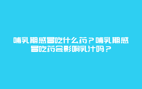 哺乳期感冒吃什么药？哺乳期感冒吃药会影响乳汁吗？