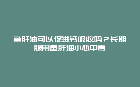 鱼肝油可以促进钙吸收吗？长期服用鱼肝油小心中毒