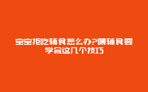 宝宝拒吃辅食怎么办?喂辅食要学会这几个技巧