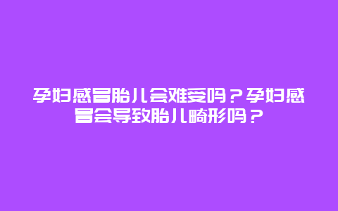 孕妇感冒胎儿会难受吗？孕妇感冒会导致胎儿畸形吗？