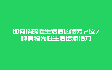 如何消除性生活后的疲劳？这7种食物为性生活增添活力