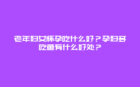 老年妇女怀孕吃什么好？孕妇多吃鱼有什么好处？