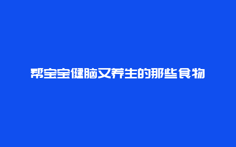 帮宝宝健脑又养生的那些食物_http://www.365jiazheng.com_健康护理_第1张