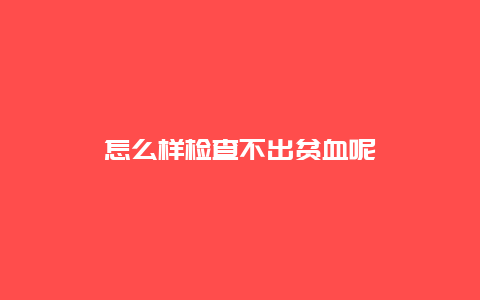 怎么样检查不出贫血呢_http://www.365jiazheng.com_健康护理_第1张