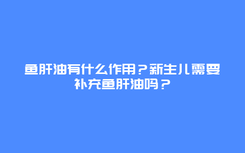 鱼肝油有什么作用？新生儿需要补充鱼肝油吗？