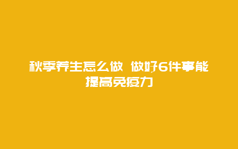 秋季养生怎么做 做好6件事能提高免疫力_http://www.365jiazheng.com_健康护理_第1张