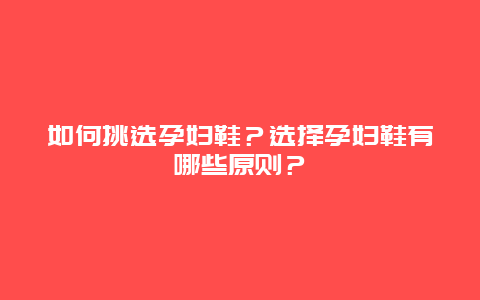 如何挑选孕妇鞋？选择孕妇鞋有哪些原则？